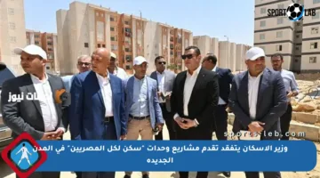 وزير الإسكان يتفقد تقدم مشاريع وحدات “سكن لكل المصريين” في المدن الجديدة